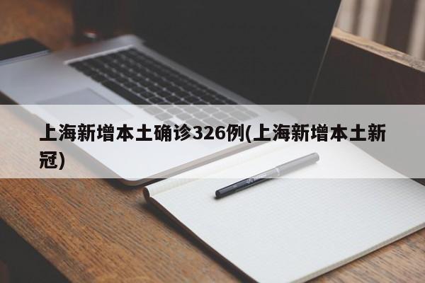 上海新增本土确诊326例(上海新增本土新冠)