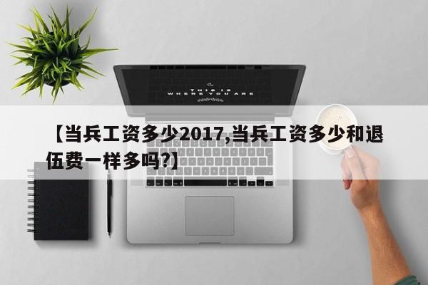 【当兵工资多少2017,当兵工资多少和退伍费一样多吗?】