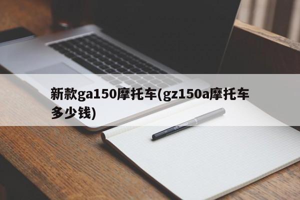 新款ga150摩托车(gz150a摩托车多少钱)