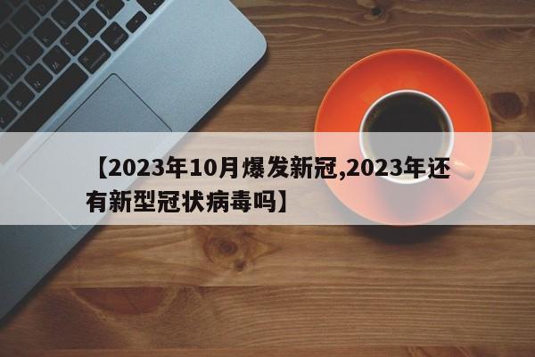 【2023年10月爆发新冠,2023年还有新型冠状病毒吗】