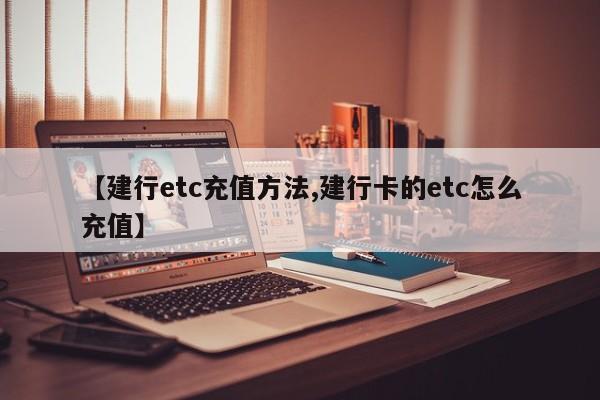 【建行etc充值方法,建行卡的etc怎么充值】