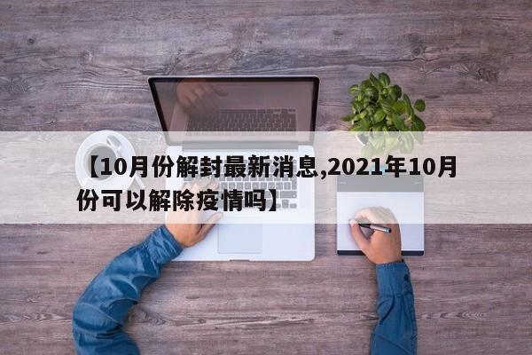 【10月份解封最新消息,2021年10月份可以解除疫情吗】