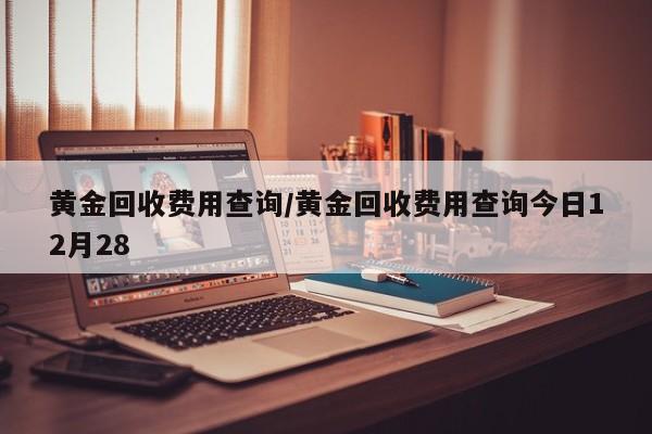 黄金回收费用查询/黄金回收费用查询今日12月28
