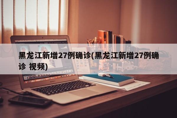 黑龙江新增27例确诊(黑龙江新增27例确诊 视频)