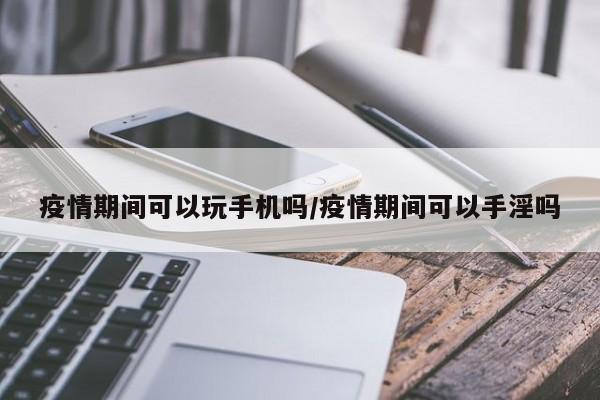 疫情期间可以玩手机吗/疫情期间可以手淫吗