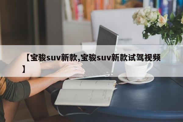 【宝骏suv新款,宝骏suv新款试驾视频】