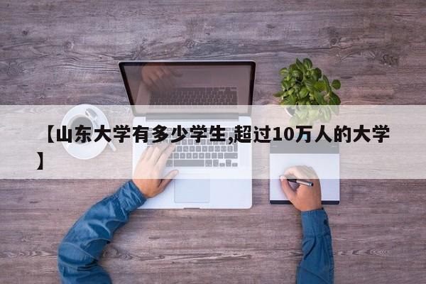 【山东大学有多少学生,超过10万人的大学】