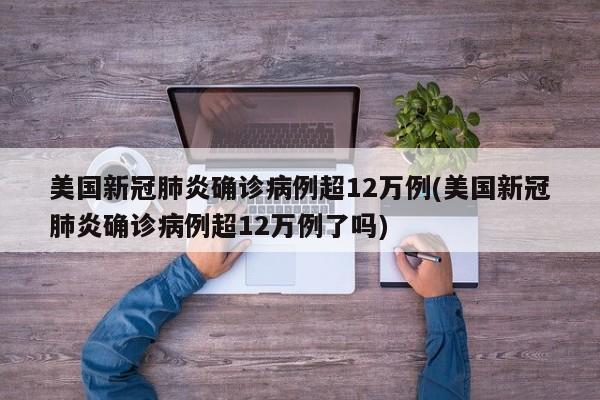 美国新冠肺炎确诊病例超12万例(美国新冠肺炎确诊病例超12万例了吗)