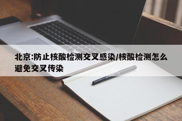 北京:防止核酸检测交叉感染/核酸检测怎么避免交叉传染