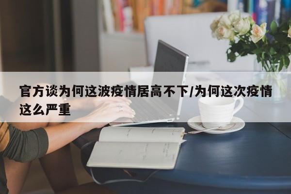 官方谈为何这波疫情居高不下/为何这次疫情这么严重