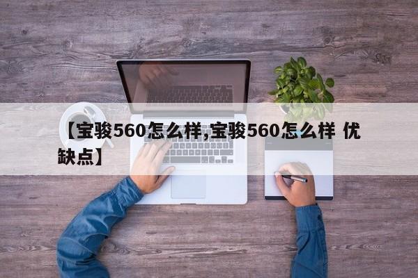 【宝骏560怎么样,宝骏560怎么样 优缺点】