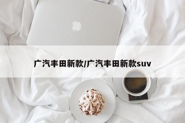广汽丰田新款/广汽丰田新款suv