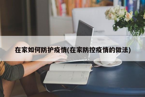 在家如何防护疫情(在家防控疫情的做法)