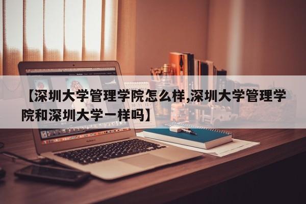 【深圳大学管理学院怎么样,深圳大学管理学院和深圳大学一样吗】
