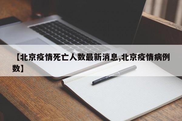 【北京疫情死亡人数最新消息,北京疫情病例数】