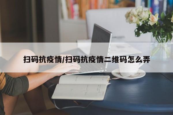 扫码抗疫情/扫码抗疫情二维码怎么弄