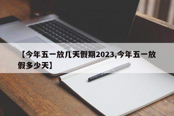 【今年五一放几天假期2023,今年五一放假多少天】