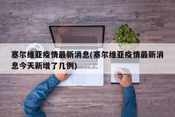 塞尔维亚疫情最新消息(塞尔维亚疫情最新消息今天新增了几例)