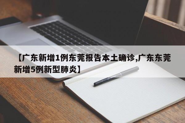 【广东新增1例东莞报告本土确诊,广东东莞新增5例新型肺炎】