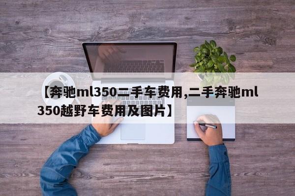 【奔驰ml350二手车费用,二手奔驰ml350越野车费用及图片】