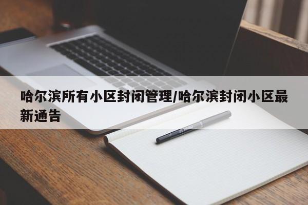 哈尔滨所有小区封闭管理/哈尔滨封闭小区最新通告