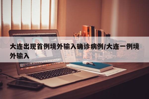 大连出现首例境外输入确诊病例/大连一例境外输入