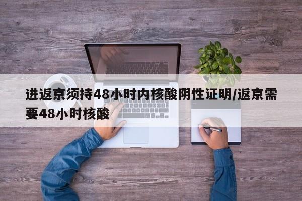 进返京须持48小时内核酸阴性证明/返京需要48小时核酸