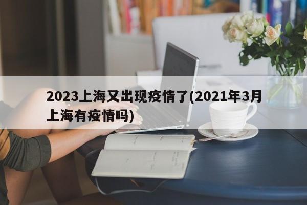 2023上海又出现疫情了(2021年3月上海有疫情吗)