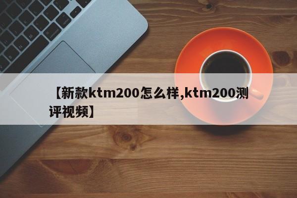 【新款ktm200怎么样,ktm200测评视频】