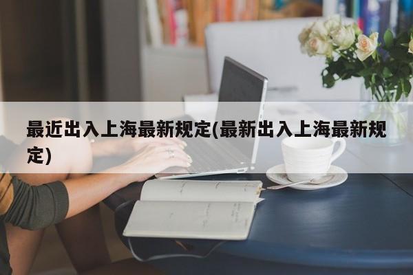 最近出入上海最新规定(最新出入上海最新规定)