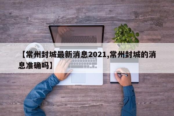 【常州封城最新消息2021,常州封城的消息准确吗】