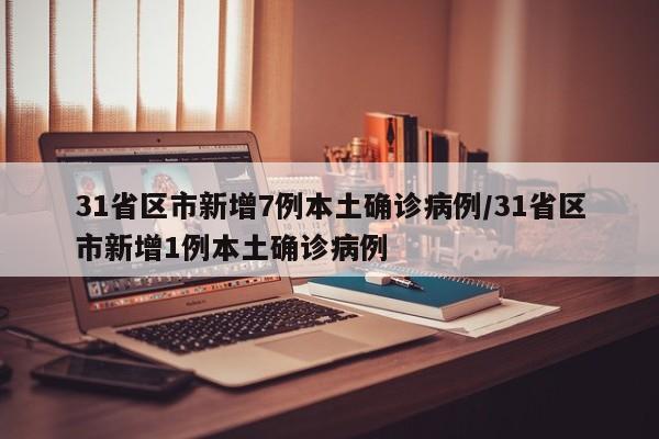 31省区市新增7例本土确诊病例/31省区市新增1例本土确诊病例