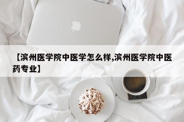 【滨州医学院中医学怎么样,滨州医学院中医药专业】