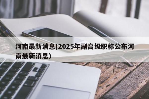河南最新消息(2025年副高级职称公布河南最新消息)