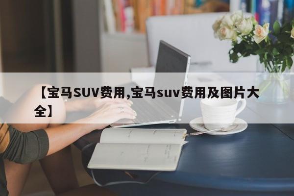 【宝马SUV费用,宝马suv费用及图片大全】