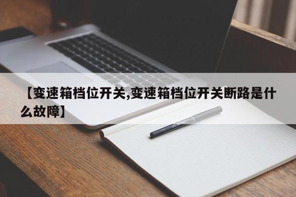 【变速箱档位开关,变速箱档位开关断路是什么故障】