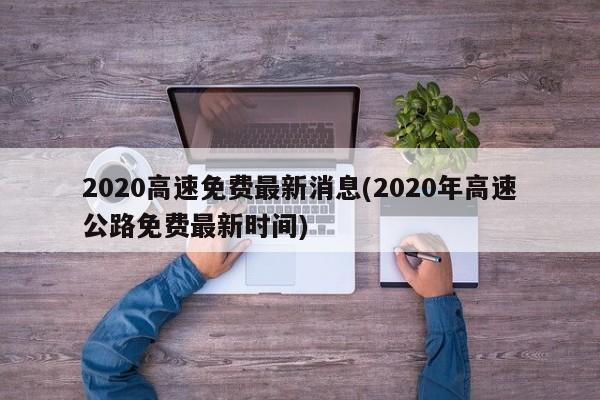 2020高速免费最新消息(2020年高速公路免费最新时间)
