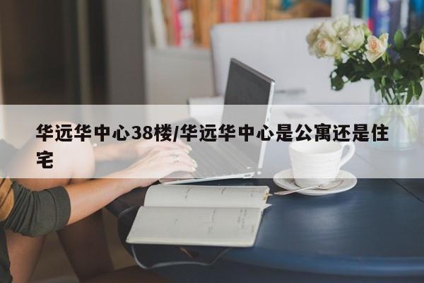 华远华中心38楼/华远华中心是公寓还是住宅