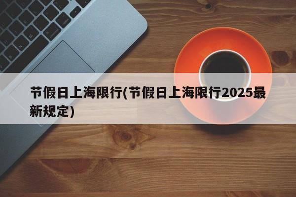 节假日上海限行(节假日上海限行2025最新规定)