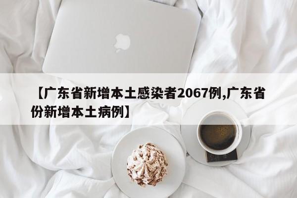【广东省新增本土感染者2067例,广东省份新增本土病例】