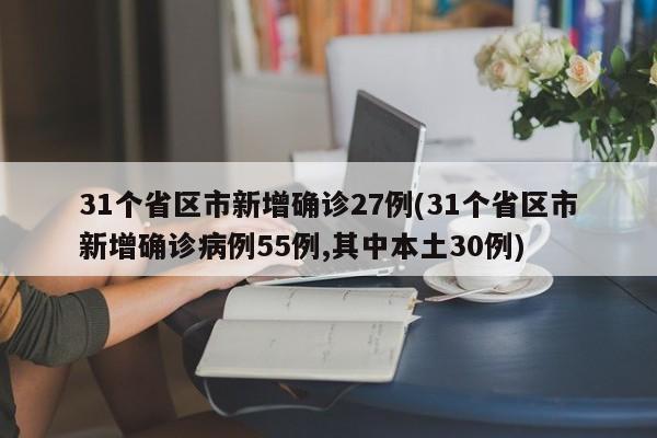 31个省区市新增确诊27例(31个省区市新增确诊病例55例,其中本土30例)