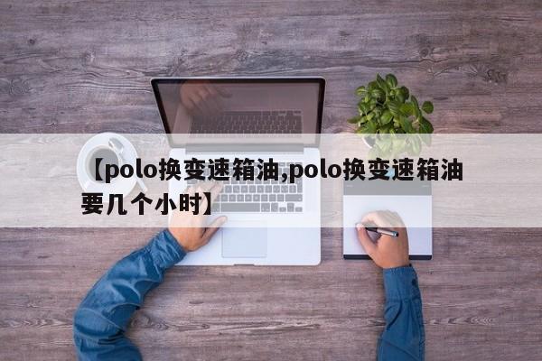 【polo换变速箱油,polo换变速箱油要几个小时】