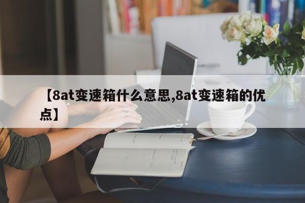 【8at变速箱什么意思,8at变速箱的优点】