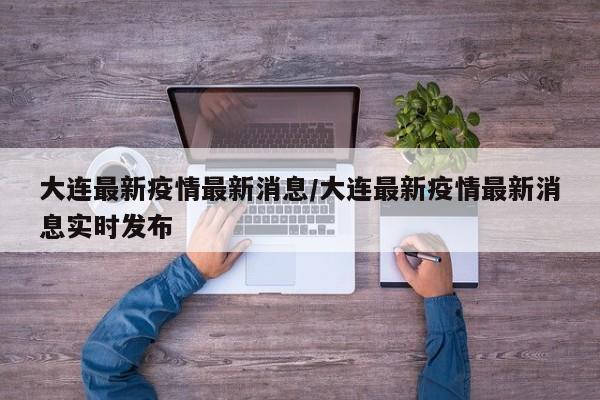 大连最新疫情最新消息/大连最新疫情最新消息实时发布