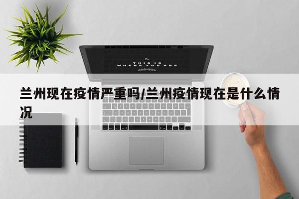 兰州现在疫情严重吗/兰州疫情现在是什么情况
