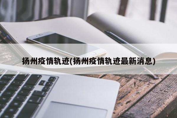 扬州疫情轨迹(扬州疫情轨迹最新消息)