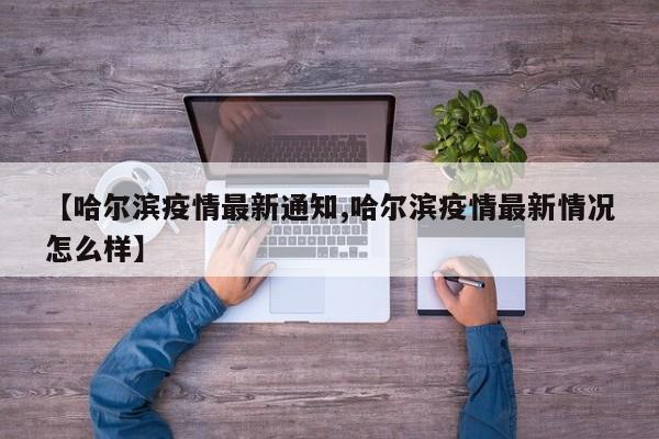 【哈尔滨疫情最新通知,哈尔滨疫情最新情况怎么样】