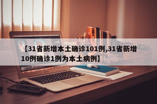 【31省新增本土确诊101例,31省新增10例确诊1例为本土病例】