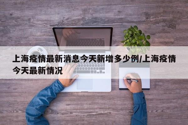 上海疫情最新消息今天新增多少例/上海疫情今天最新情况