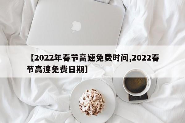 【2022年春节高速免费时间,2022春节高速免费日期】